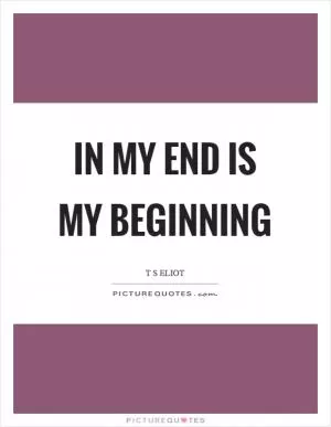 In my end is my beginning Picture Quote #1
