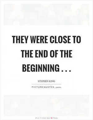 They were close to the end of the beginning . .  Picture Quote #1