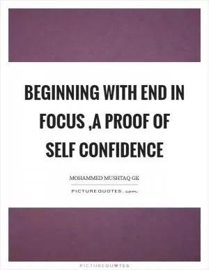 Beginning with End in focus ,a proof of self confidence Picture Quote #1