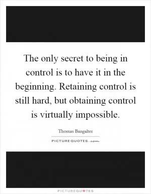 The only secret to being in control is to have it in the beginning. Retaining control is still hard, but obtaining control is virtually impossible Picture Quote #1