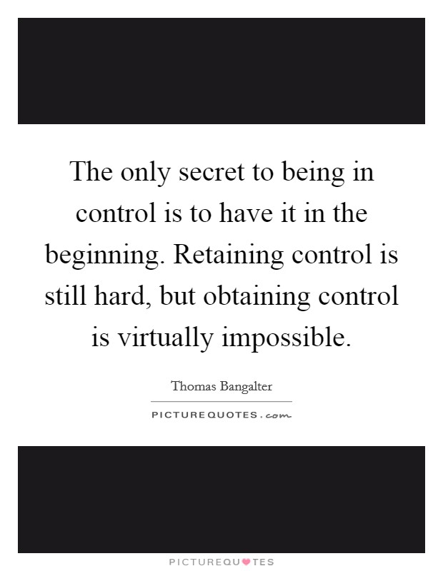 The only secret to being in control is to have it in the beginning. Retaining control is still hard, but obtaining control is virtually impossible. Picture Quote #1