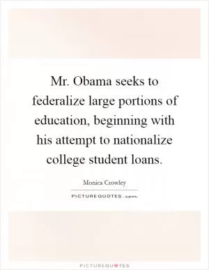 Mr. Obama seeks to federalize large portions of education, beginning with his attempt to nationalize college student loans Picture Quote #1