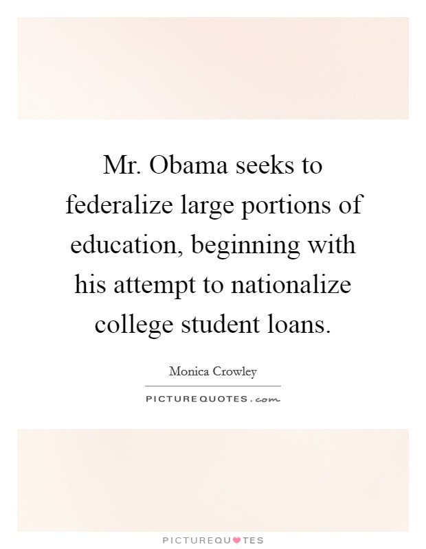 Mr. Obama seeks to federalize large portions of education, beginning with his attempt to nationalize college student loans. Picture Quote #1