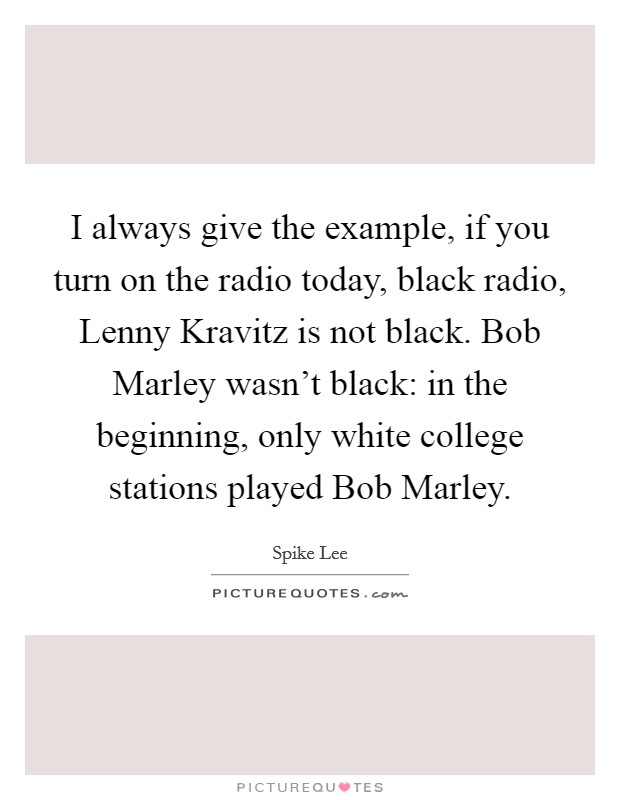 I always give the example, if you turn on the radio today, black radio, Lenny Kravitz is not black. Bob Marley wasn't black: in the beginning, only white college stations played Bob Marley. Picture Quote #1