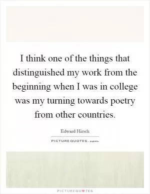 I think one of the things that distinguished my work from the beginning when I was in college was my turning towards poetry from other countries Picture Quote #1