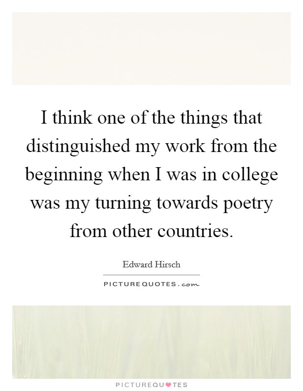 I think one of the things that distinguished my work from the beginning when I was in college was my turning towards poetry from other countries. Picture Quote #1