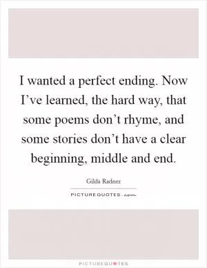 I wanted a perfect ending. Now I’ve learned, the hard way, that some poems don’t rhyme, and some stories don’t have a clear beginning, middle and end Picture Quote #1