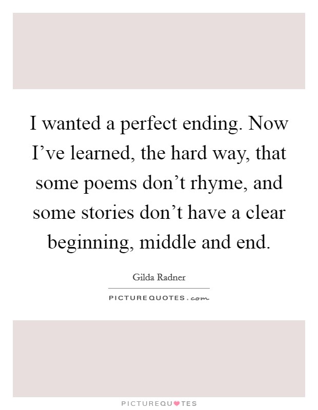 I wanted a perfect ending. Now I've learned, the hard way, that some poems don't rhyme, and some stories don't have a clear beginning, middle and end. Picture Quote #1