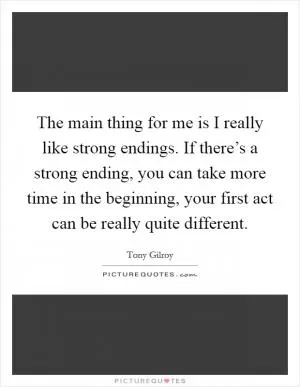 The main thing for me is I really like strong endings. If there’s a strong ending, you can take more time in the beginning, your first act can be really quite different Picture Quote #1