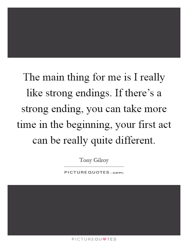The main thing for me is I really like strong endings. If there's a strong ending, you can take more time in the beginning, your first act can be really quite different. Picture Quote #1