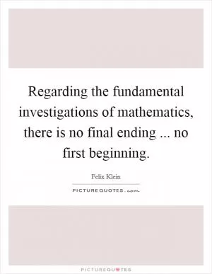 Regarding the fundamental investigations of mathematics, there is no final ending ... no first beginning Picture Quote #1