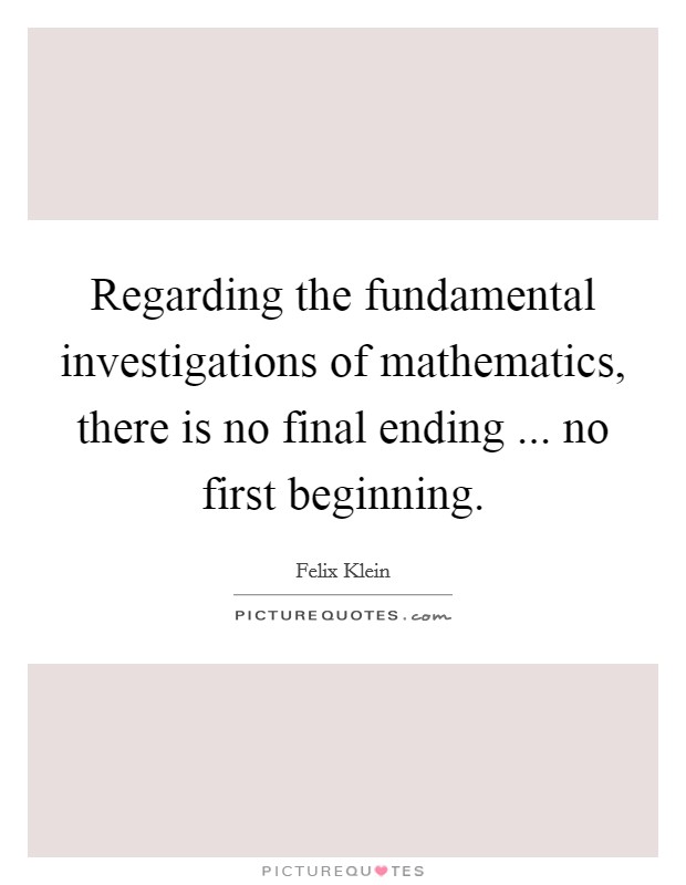 Regarding the fundamental investigations of mathematics, there is no final ending ... no first beginning. Picture Quote #1