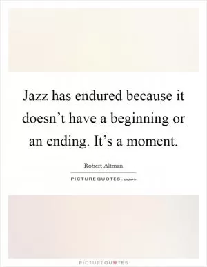 Jazz has endured because it doesn’t have a beginning or an ending. It’s a moment Picture Quote #1