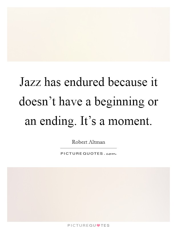 Jazz has endured because it doesn't have a beginning or an ending. It's a moment. Picture Quote #1