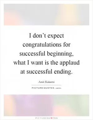 I don’t expect congratulations for successful beginning, what I want is the applaud at successful ending Picture Quote #1