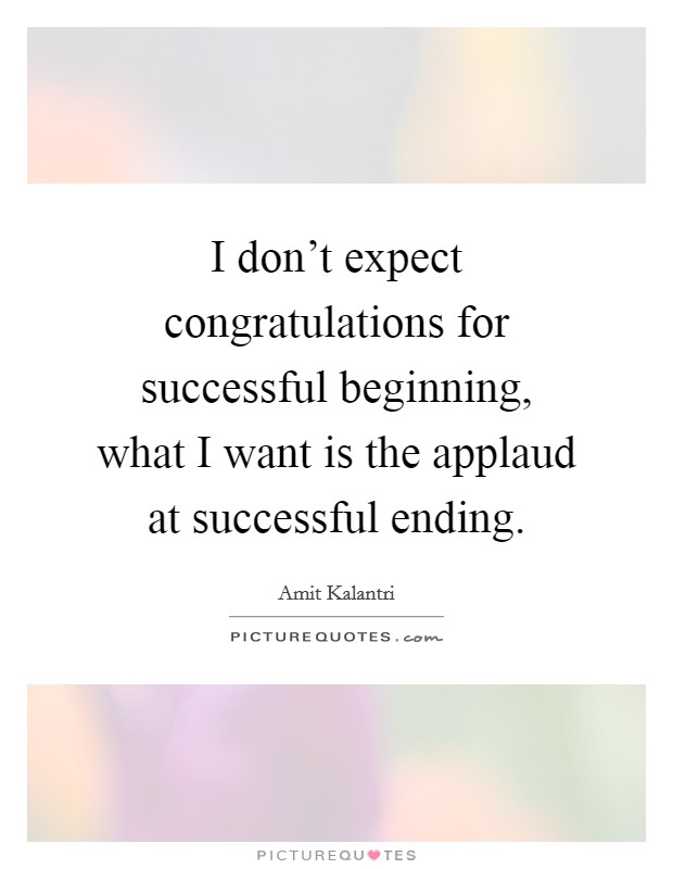 I don't expect congratulations for successful beginning, what I want is the applaud at successful ending. Picture Quote #1