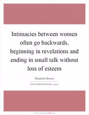 Intimacies between women often go backwards, beginning in revelations and ending in small talk without loss of esteem Picture Quote #1