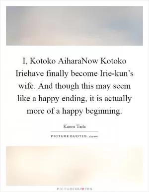I, Kotoko AiharaNow Kotoko Iriehave finally become Irie-kun’s wife. And though this may seem like a happy ending, it is actually more of a happy beginning Picture Quote #1