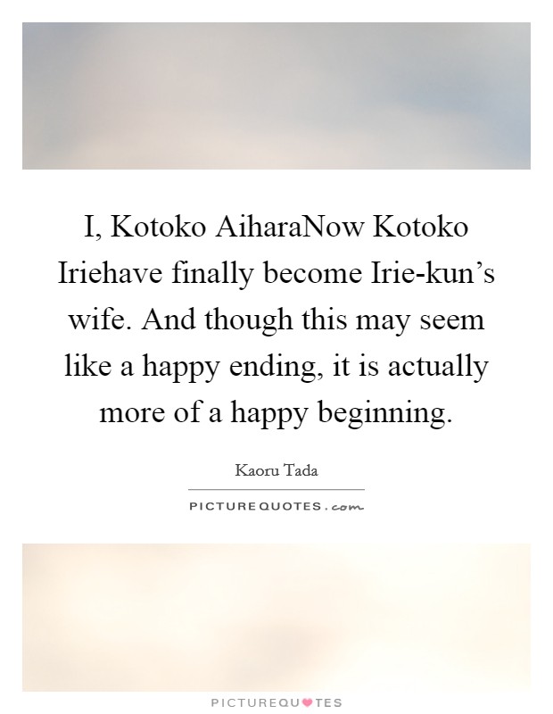 I, Kotoko AiharaNow Kotoko Iriehave finally become Irie-kun's wife. And though this may seem like a happy ending, it is actually more of a happy beginning. Picture Quote #1