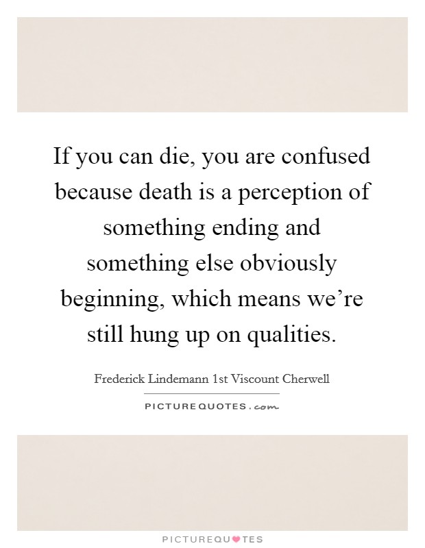 If you can die, you are confused because death is a perception of something ending and something else obviously beginning, which means we're still hung up on qualities. Picture Quote #1