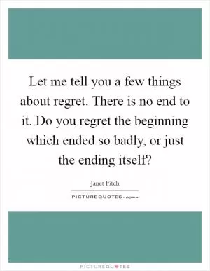 Let me tell you a few things about regret. There is no end to it. Do you regret the beginning which ended so badly, or just the ending itself? Picture Quote #1