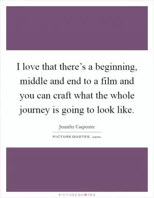 I love that there’s a beginning, middle and end to a film and you can craft what the whole journey is going to look like Picture Quote #1