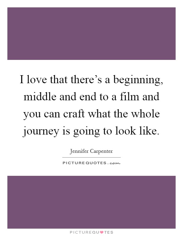 I love that there's a beginning, middle and end to a film and you can craft what the whole journey is going to look like. Picture Quote #1