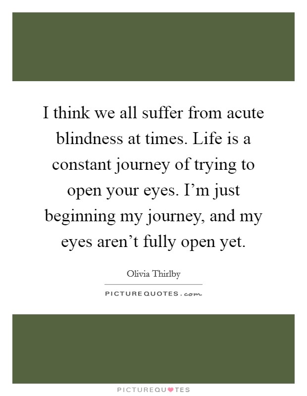 I think we all suffer from acute blindness at times. Life is a constant journey of trying to open your eyes. I'm just beginning my journey, and my eyes aren't fully open yet. Picture Quote #1