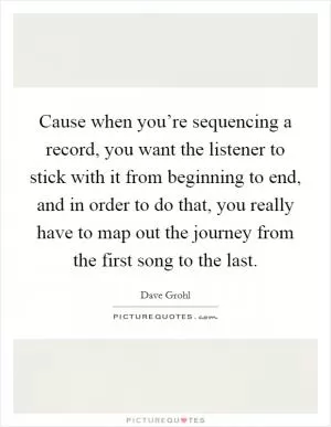 Cause when you’re sequencing a record, you want the listener to stick with it from beginning to end, and in order to do that, you really have to map out the journey from the first song to the last Picture Quote #1