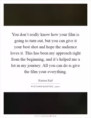You don’t really know how your film is going to turn out, but you can give it your best shot and hope the audience loves it. This has been my approach right from the beginning, and it’s helped me a lot in my journey. All you can do is give the film your everything Picture Quote #1