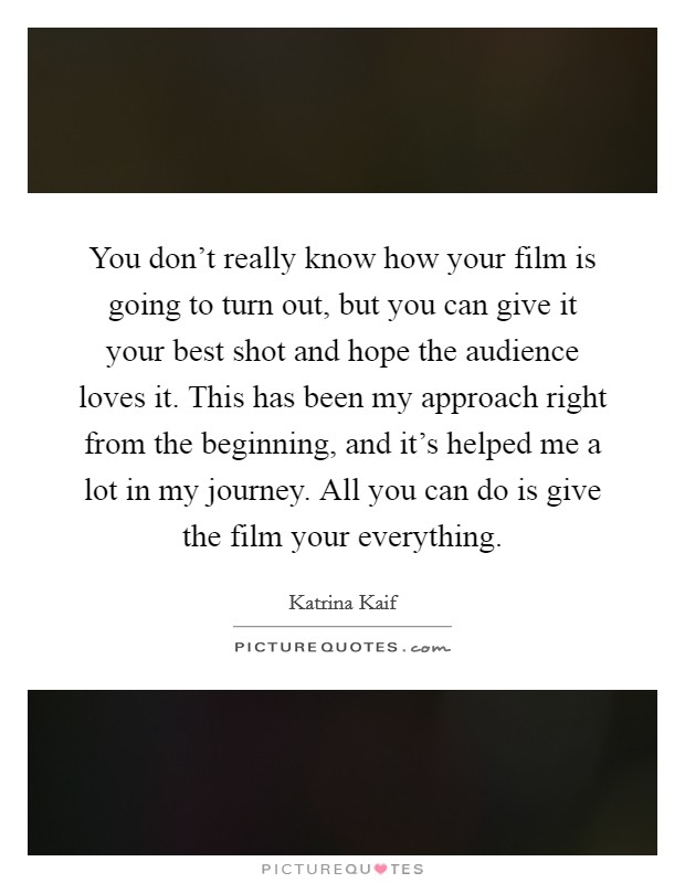 You don't really know how your film is going to turn out, but you can give it your best shot and hope the audience loves it. This has been my approach right from the beginning, and it's helped me a lot in my journey. All you can do is give the film your everything. Picture Quote #1