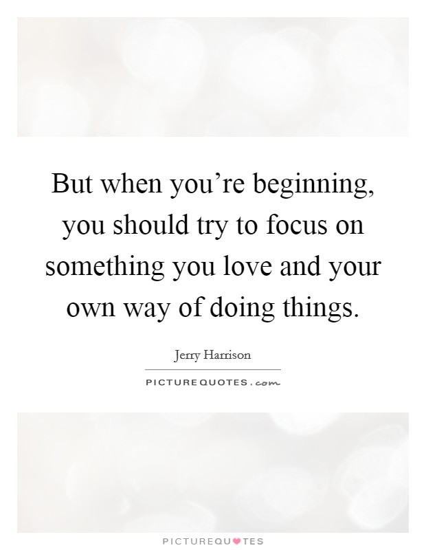 But when you're beginning, you should try to focus on something you love and your own way of doing things. Picture Quote #1