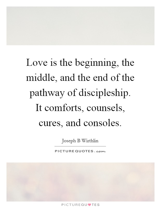 Love is the beginning, the middle, and the end of the pathway of discipleship. It comforts, counsels, cures, and consoles. Picture Quote #1