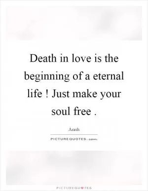 Death in love is the beginning of a eternal life ! Just make your soul free  Picture Quote #1