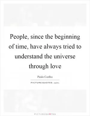 People, since the beginning of time, have always tried to understand the universe through love Picture Quote #1