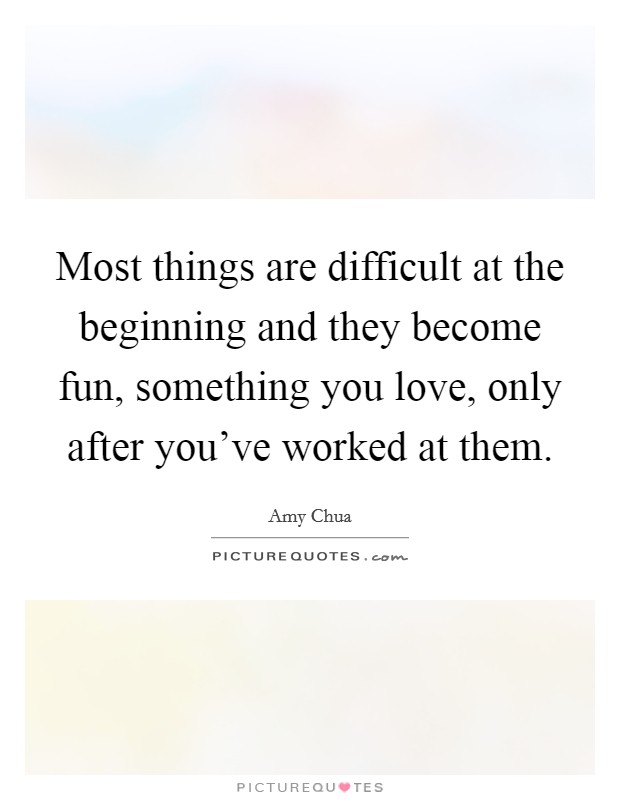 Most things are difficult at the beginning and they become fun, something you love, only after you've worked at them. Picture Quote #1