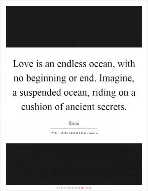 Love is an endless ocean, with no beginning or end. Imagine, a suspended ocean, riding on a cushion of ancient secrets Picture Quote #1