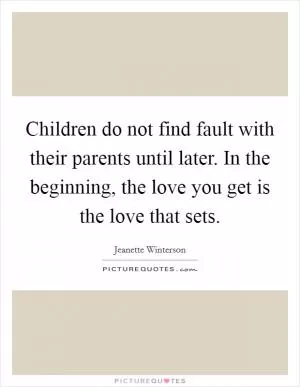 Children do not find fault with their parents until later. In the beginning, the love you get is the love that sets Picture Quote #1