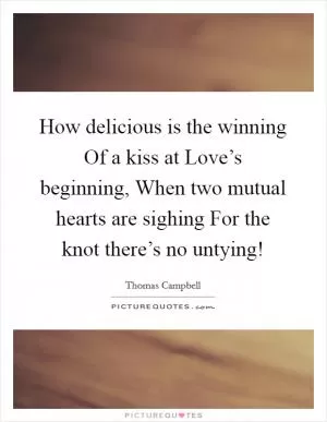 How delicious is the winning Of a kiss at Love’s beginning, When two mutual hearts are sighing For the knot there’s no untying! Picture Quote #1