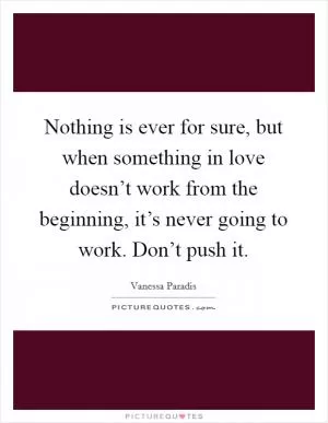 Nothing is ever for sure, but when something in love doesn’t work from the beginning, it’s never going to work. Don’t push it Picture Quote #1