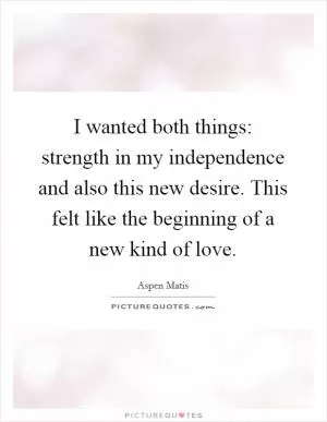 I wanted both things: strength in my independence and also this new desire. This felt like the beginning of a new kind of love Picture Quote #1