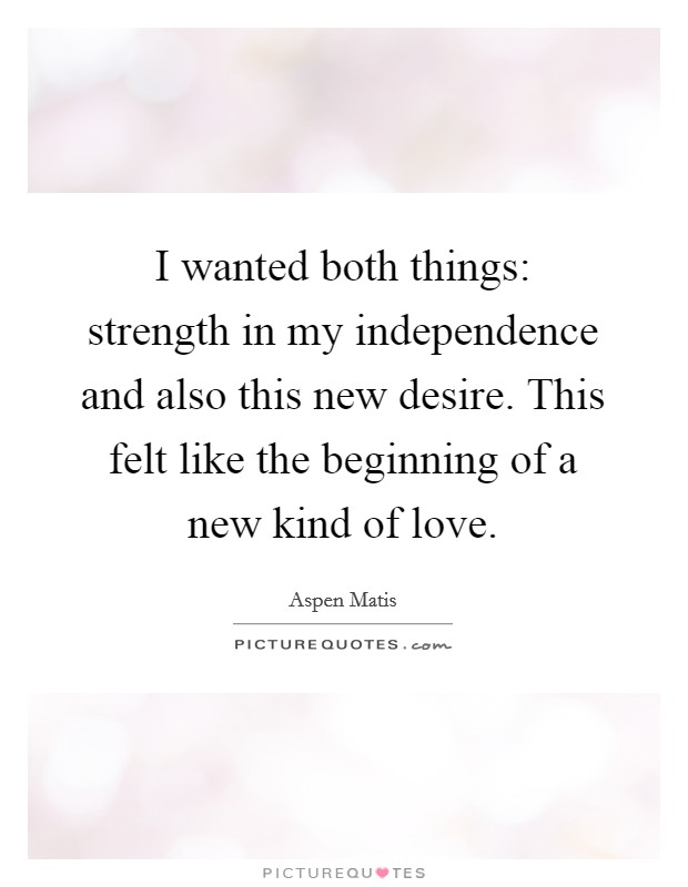 I wanted both things: strength in my independence and also this new desire. This felt like the beginning of a new kind of love. Picture Quote #1