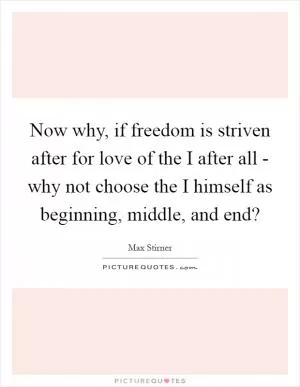 Now why, if freedom is striven after for love of the I after all - why not choose the I himself as beginning, middle, and end? Picture Quote #1