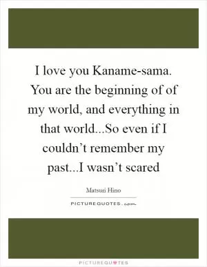I love you Kaname-sama. You are the beginning of of my world, and everything in that world...So even if I couldn’t remember my past...I wasn’t scared Picture Quote #1