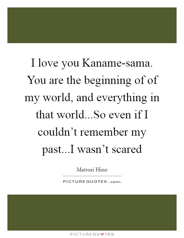 I love you Kaname-sama. You are the beginning of of my world, and everything in that world...So even if I couldn't remember my past...I wasn't scared Picture Quote #1