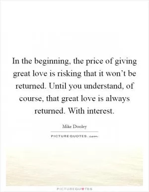 In the beginning, the price of giving great love is risking that it won’t be returned. Until you understand, of course, that great love is always returned. With interest Picture Quote #1