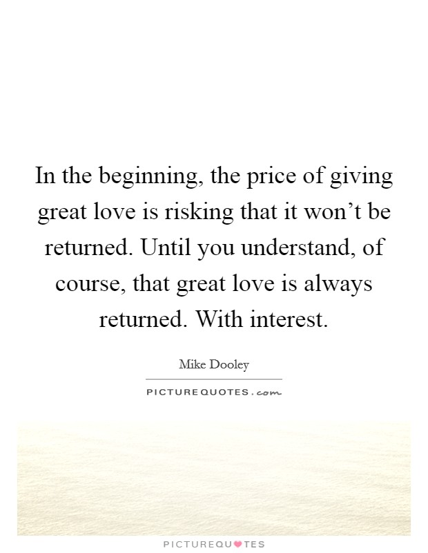 In the beginning, the price of giving great love is risking that it won't be returned. Until you understand, of course, that great love is always returned. With interest. Picture Quote #1
