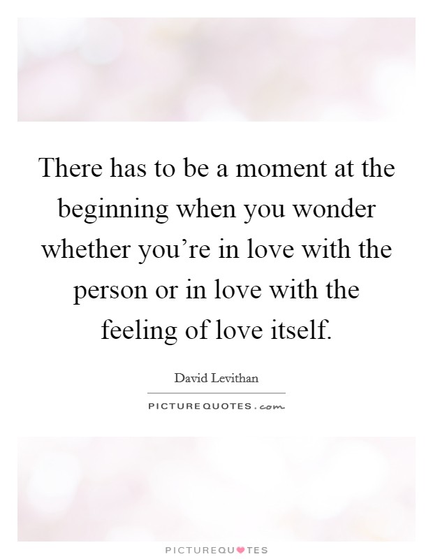 There has to be a moment at the beginning when you wonder whether you're in love with the person or in love with the feeling of love itself. Picture Quote #1