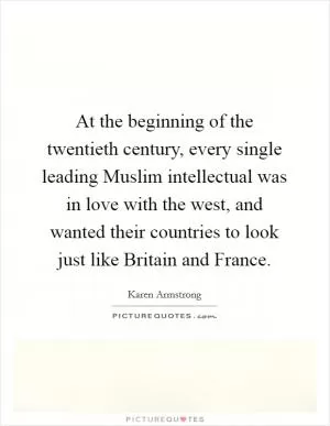 At the beginning of the twentieth century, every single leading Muslim intellectual was in love with the west, and wanted their countries to look just like Britain and France Picture Quote #1