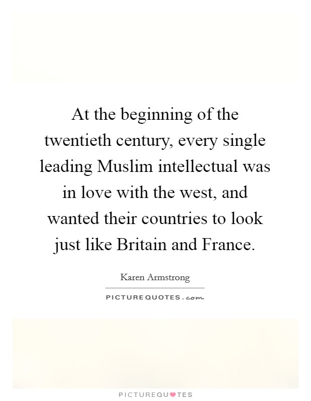 At the beginning of the twentieth century, every single leading Muslim intellectual was in love with the west, and wanted their countries to look just like Britain and France. Picture Quote #1